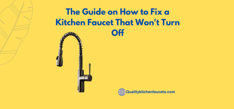 The Guide on How to Fix a Kitchen Faucet That Won't Turn Off
