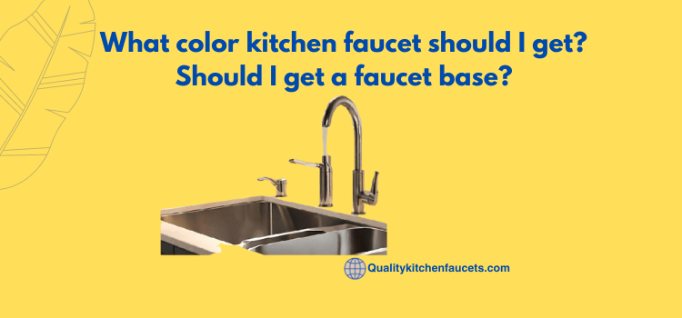 What color kitchen faucet should I get? Should I get a faucet base?