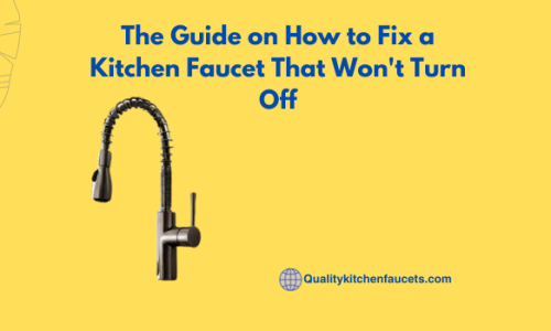 The Guide on How to Fix a Kitchen Faucet That Won’t Turn Off